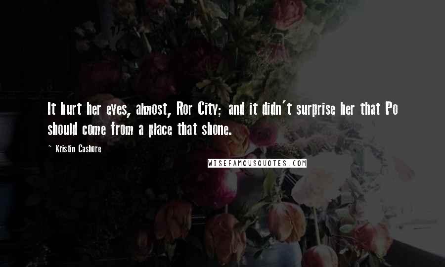 Kristin Cashore Quotes: It hurt her eyes, almost, Ror City; and it didn't surprise her that Po should come from a place that shone.