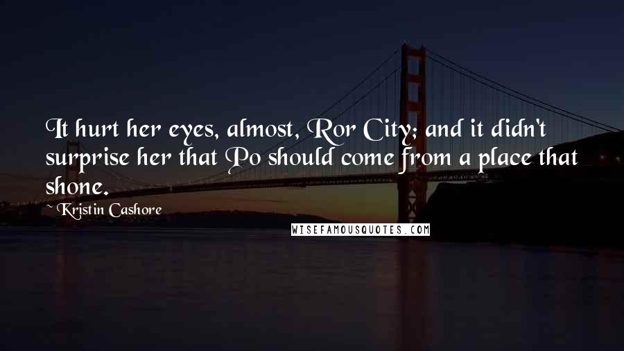 Kristin Cashore Quotes: It hurt her eyes, almost, Ror City; and it didn't surprise her that Po should come from a place that shone.