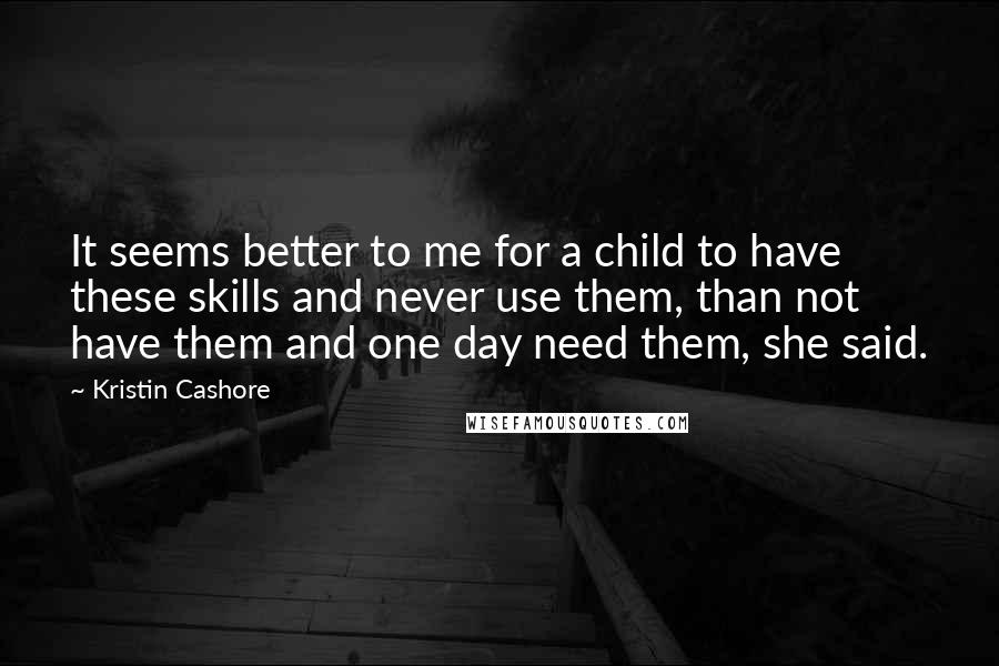 Kristin Cashore Quotes: It seems better to me for a child to have these skills and never use them, than not have them and one day need them, she said.