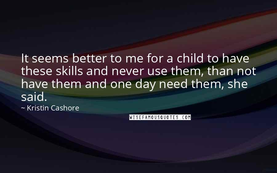 Kristin Cashore Quotes: It seems better to me for a child to have these skills and never use them, than not have them and one day need them, she said.