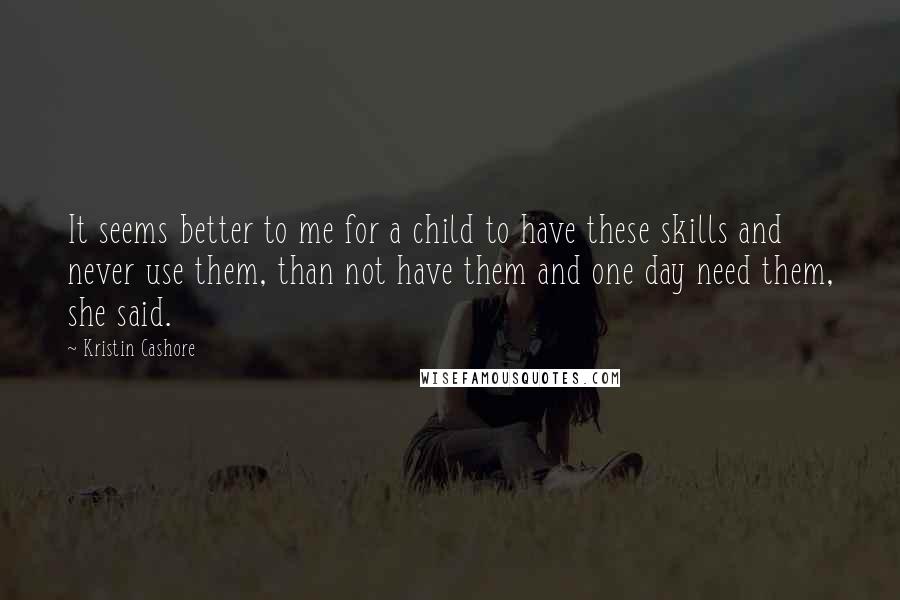 Kristin Cashore Quotes: It seems better to me for a child to have these skills and never use them, than not have them and one day need them, she said.
