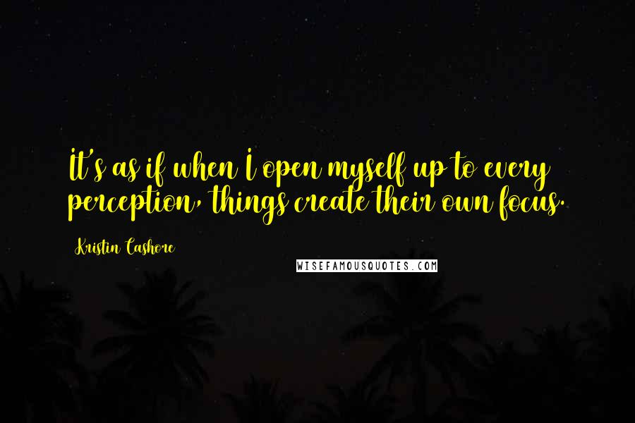 Kristin Cashore Quotes: It's as if when I open myself up to every perception, things create their own focus.
