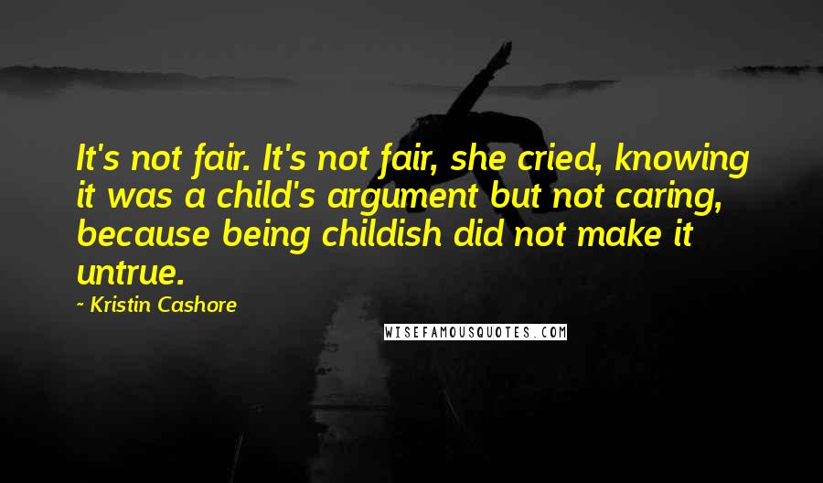 Kristin Cashore Quotes: It's not fair. It's not fair, she cried, knowing it was a child's argument but not caring, because being childish did not make it untrue.