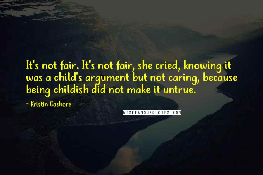 Kristin Cashore Quotes: It's not fair. It's not fair, she cried, knowing it was a child's argument but not caring, because being childish did not make it untrue.