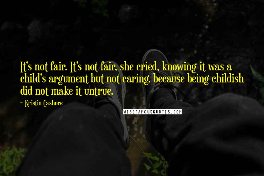 Kristin Cashore Quotes: It's not fair. It's not fair, she cried, knowing it was a child's argument but not caring, because being childish did not make it untrue.