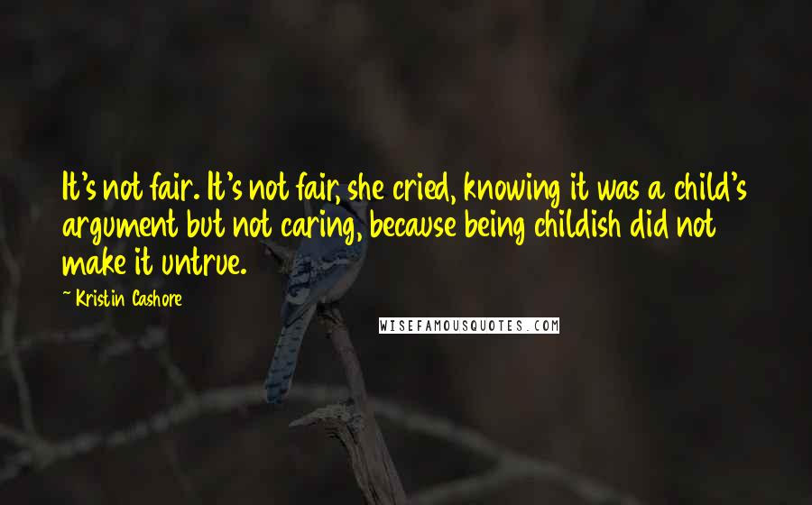 Kristin Cashore Quotes: It's not fair. It's not fair, she cried, knowing it was a child's argument but not caring, because being childish did not make it untrue.