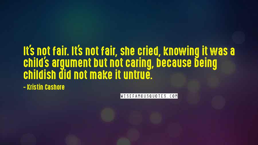 Kristin Cashore Quotes: It's not fair. It's not fair, she cried, knowing it was a child's argument but not caring, because being childish did not make it untrue.