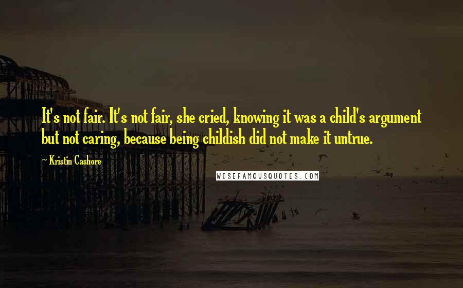 Kristin Cashore Quotes: It's not fair. It's not fair, she cried, knowing it was a child's argument but not caring, because being childish did not make it untrue.