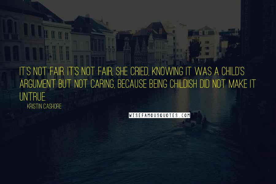 Kristin Cashore Quotes: It's not fair. It's not fair, she cried, knowing it was a child's argument but not caring, because being childish did not make it untrue.