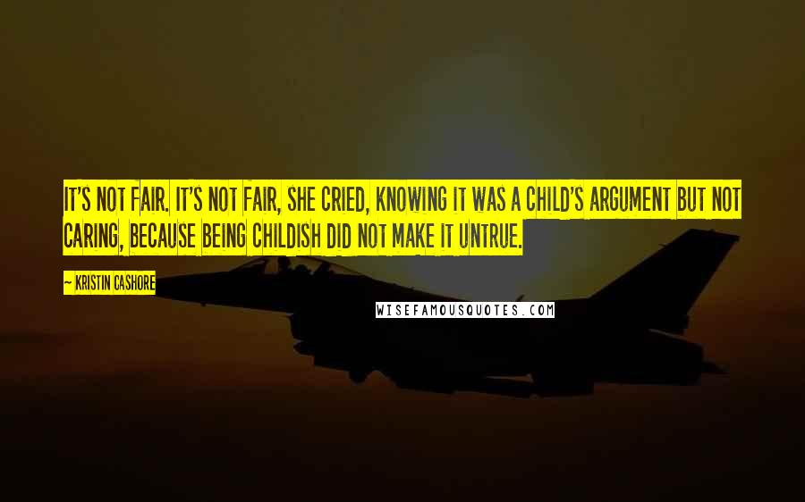 Kristin Cashore Quotes: It's not fair. It's not fair, she cried, knowing it was a child's argument but not caring, because being childish did not make it untrue.