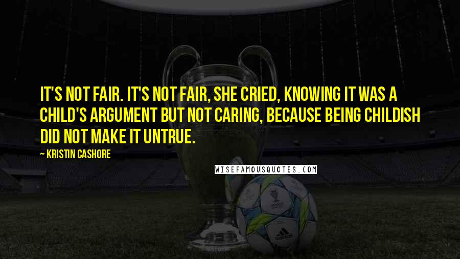 Kristin Cashore Quotes: It's not fair. It's not fair, she cried, knowing it was a child's argument but not caring, because being childish did not make it untrue.