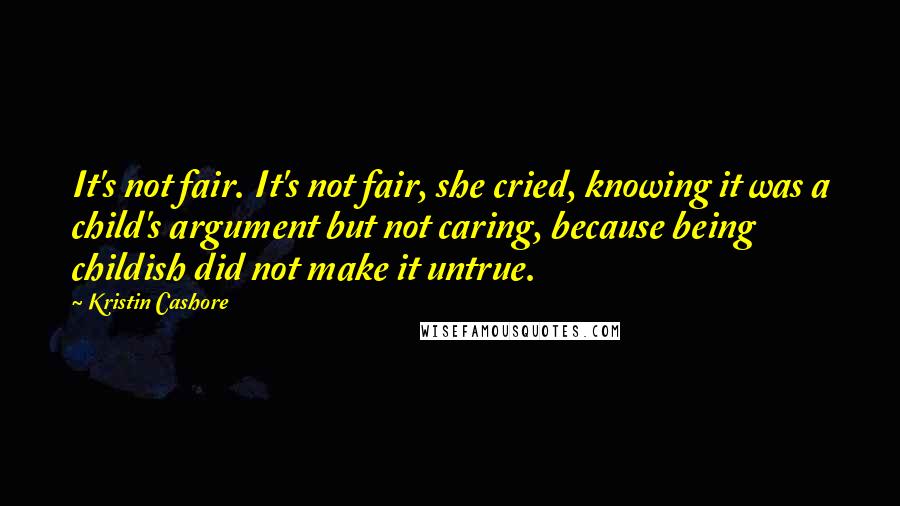 Kristin Cashore Quotes: It's not fair. It's not fair, she cried, knowing it was a child's argument but not caring, because being childish did not make it untrue.