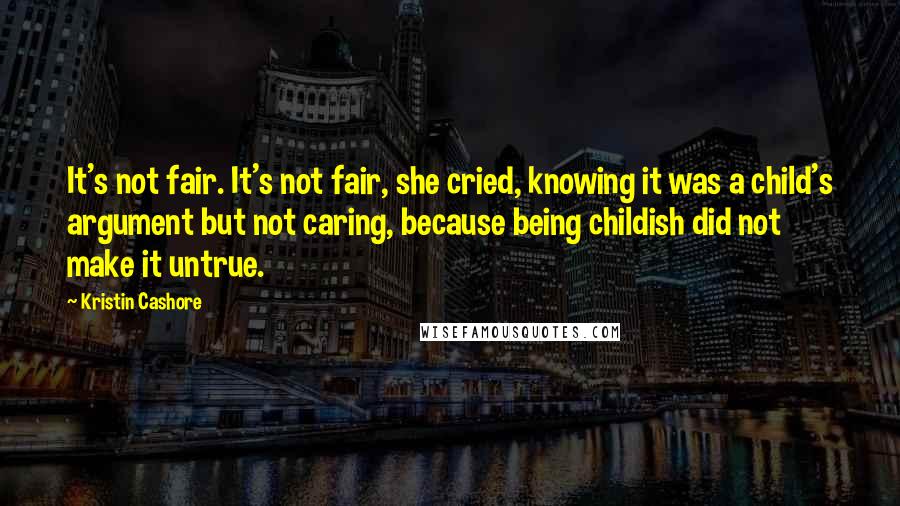 Kristin Cashore Quotes: It's not fair. It's not fair, she cried, knowing it was a child's argument but not caring, because being childish did not make it untrue.