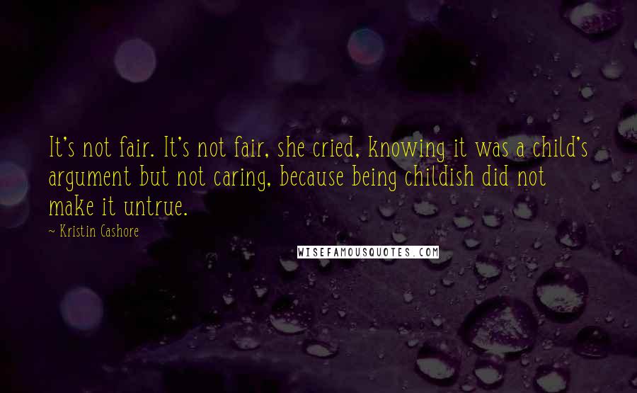 Kristin Cashore Quotes: It's not fair. It's not fair, she cried, knowing it was a child's argument but not caring, because being childish did not make it untrue.
