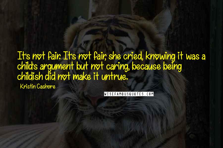 Kristin Cashore Quotes: It's not fair. It's not fair, she cried, knowing it was a child's argument but not caring, because being childish did not make it untrue.