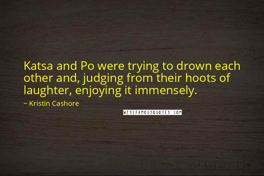 Kristin Cashore Quotes: Katsa and Po were trying to drown each other and, judging from their hoots of laughter, enjoying it immensely.