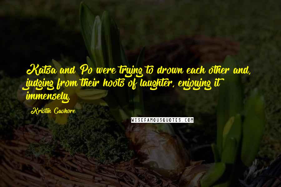 Kristin Cashore Quotes: Katsa and Po were trying to drown each other and, judging from their hoots of laughter, enjoying it immensely.