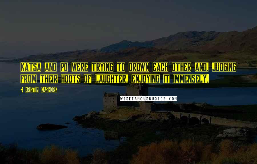 Kristin Cashore Quotes: Katsa and Po were trying to drown each other and, judging from their hoots of laughter, enjoying it immensely.