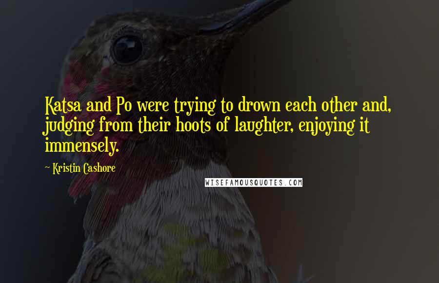 Kristin Cashore Quotes: Katsa and Po were trying to drown each other and, judging from their hoots of laughter, enjoying it immensely.