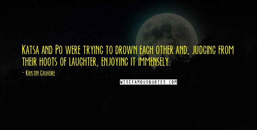 Kristin Cashore Quotes: Katsa and Po were trying to drown each other and, judging from their hoots of laughter, enjoying it immensely.