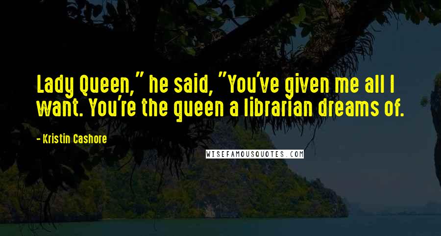 Kristin Cashore Quotes: Lady Queen," he said, "You've given me all I want. You're the queen a librarian dreams of.