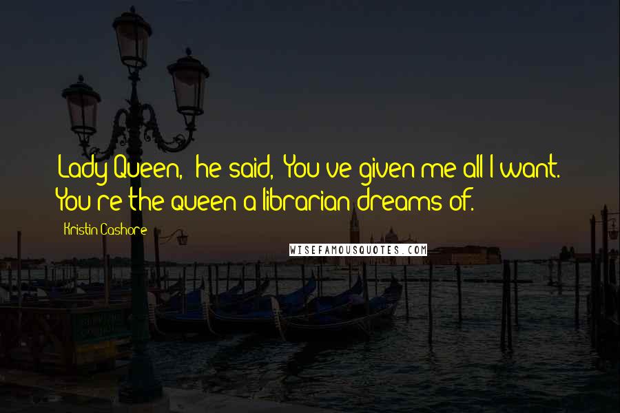 Kristin Cashore Quotes: Lady Queen," he said, "You've given me all I want. You're the queen a librarian dreams of.