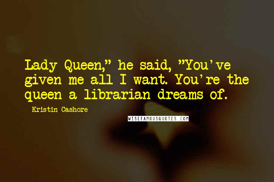 Kristin Cashore Quotes: Lady Queen," he said, "You've given me all I want. You're the queen a librarian dreams of.