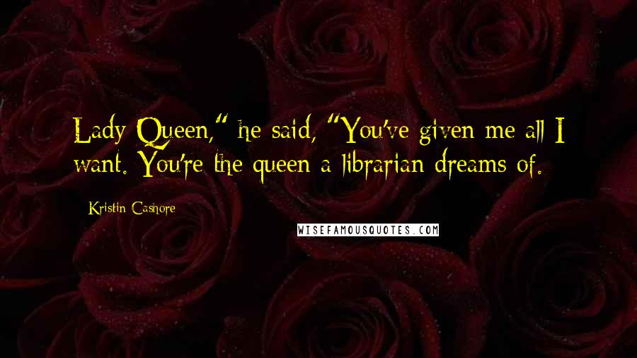 Kristin Cashore Quotes: Lady Queen," he said, "You've given me all I want. You're the queen a librarian dreams of.