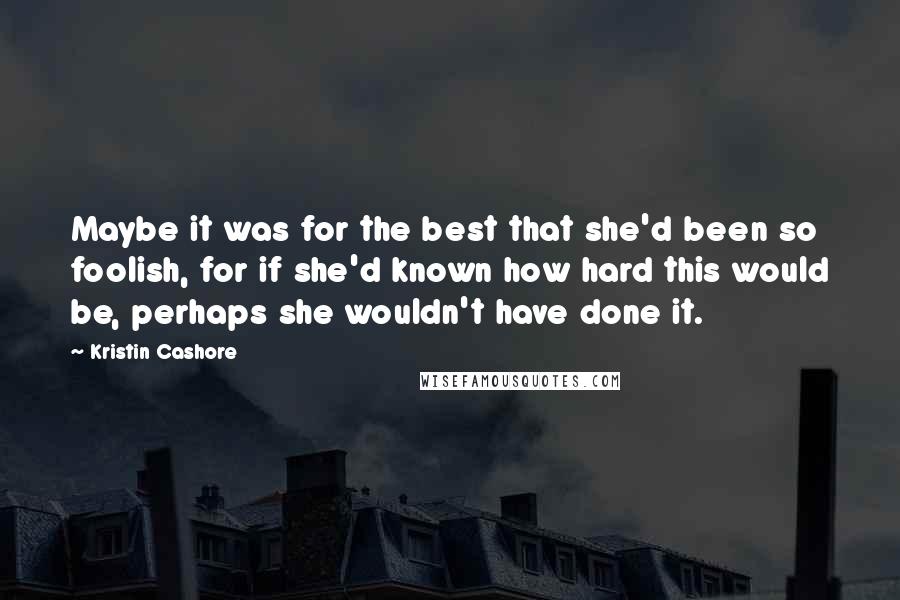 Kristin Cashore Quotes: Maybe it was for the best that she'd been so foolish, for if she'd known how hard this would be, perhaps she wouldn't have done it.