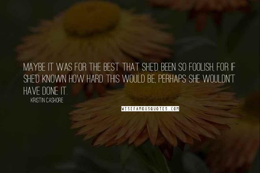 Kristin Cashore Quotes: Maybe it was for the best that she'd been so foolish, for if she'd known how hard this would be, perhaps she wouldn't have done it.
