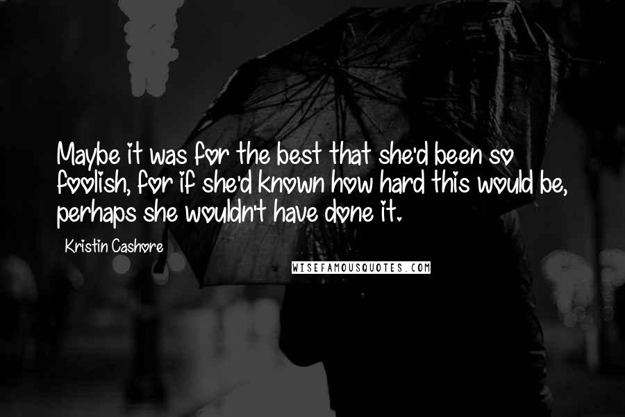 Kristin Cashore Quotes: Maybe it was for the best that she'd been so foolish, for if she'd known how hard this would be, perhaps she wouldn't have done it.
