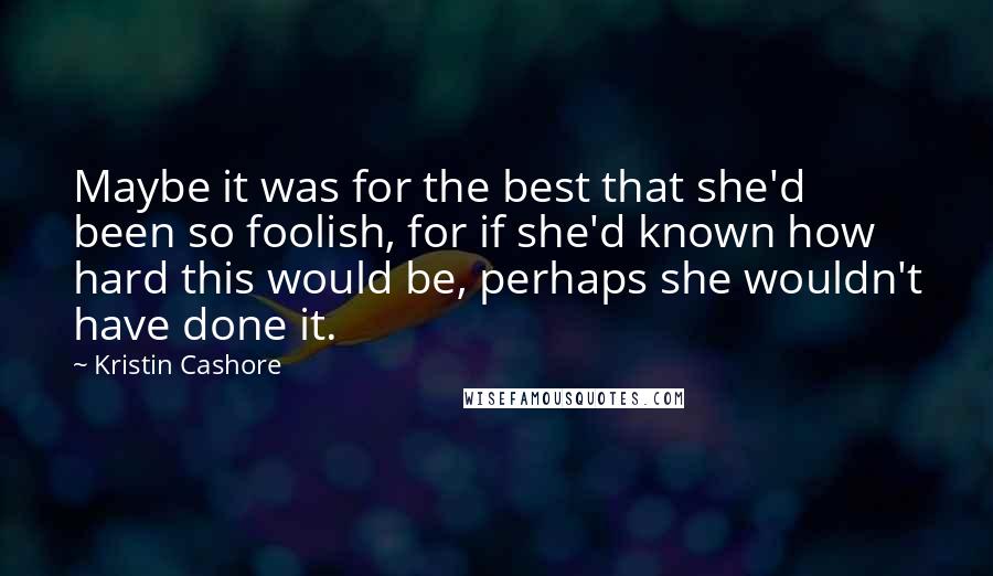 Kristin Cashore Quotes: Maybe it was for the best that she'd been so foolish, for if she'd known how hard this would be, perhaps she wouldn't have done it.