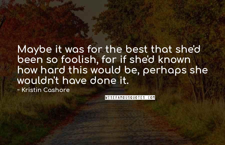 Kristin Cashore Quotes: Maybe it was for the best that she'd been so foolish, for if she'd known how hard this would be, perhaps she wouldn't have done it.