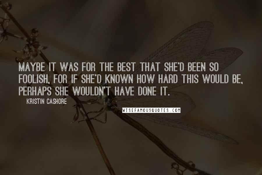 Kristin Cashore Quotes: Maybe it was for the best that she'd been so foolish, for if she'd known how hard this would be, perhaps she wouldn't have done it.