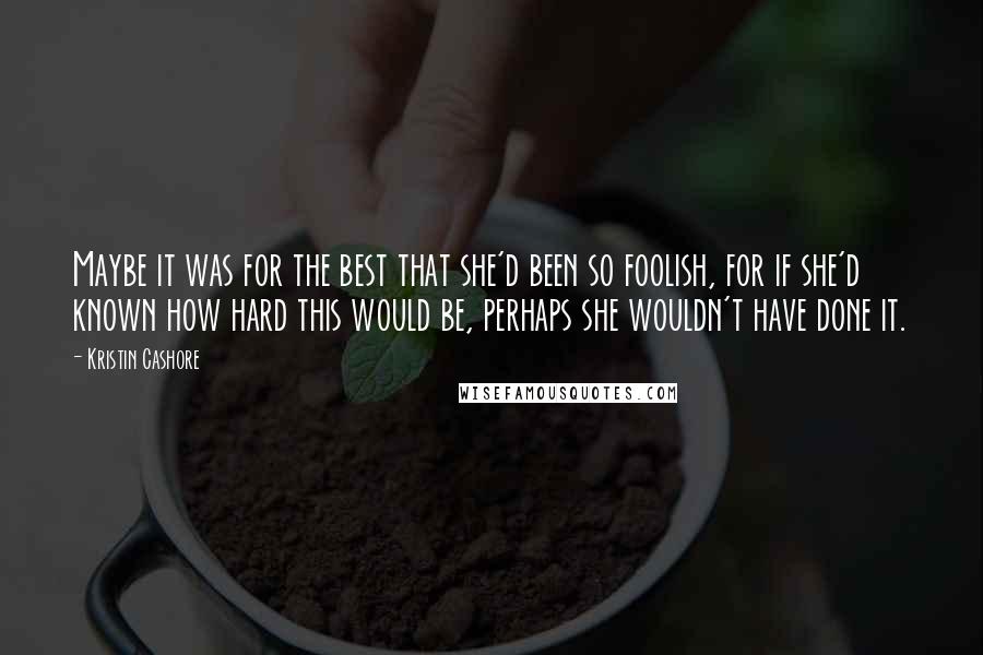 Kristin Cashore Quotes: Maybe it was for the best that she'd been so foolish, for if she'd known how hard this would be, perhaps she wouldn't have done it.
