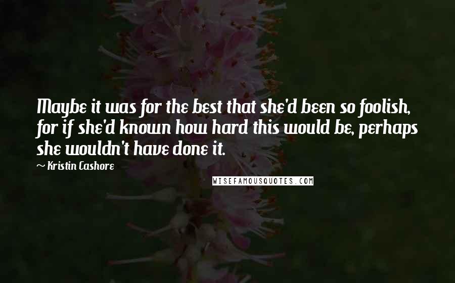 Kristin Cashore Quotes: Maybe it was for the best that she'd been so foolish, for if she'd known how hard this would be, perhaps she wouldn't have done it.