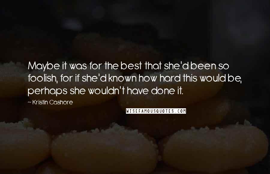 Kristin Cashore Quotes: Maybe it was for the best that she'd been so foolish, for if she'd known how hard this would be, perhaps she wouldn't have done it.