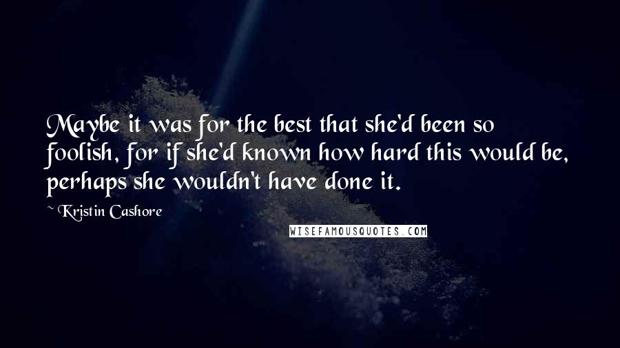 Kristin Cashore Quotes: Maybe it was for the best that she'd been so foolish, for if she'd known how hard this would be, perhaps she wouldn't have done it.