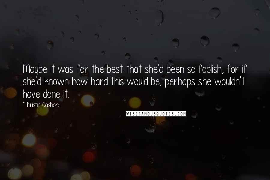 Kristin Cashore Quotes: Maybe it was for the best that she'd been so foolish, for if she'd known how hard this would be, perhaps she wouldn't have done it.