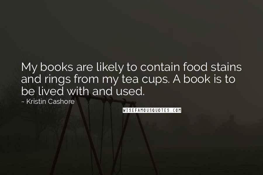 Kristin Cashore Quotes: My books are likely to contain food stains and rings from my tea cups. A book is to be lived with and used.