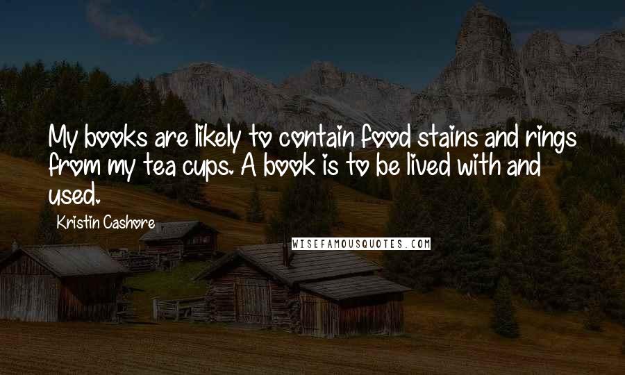 Kristin Cashore Quotes: My books are likely to contain food stains and rings from my tea cups. A book is to be lived with and used.