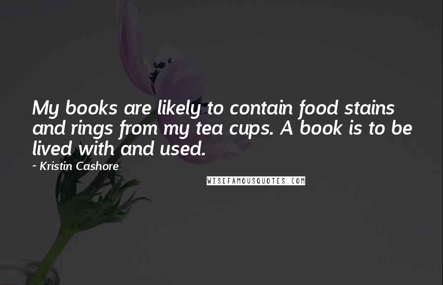 Kristin Cashore Quotes: My books are likely to contain food stains and rings from my tea cups. A book is to be lived with and used.