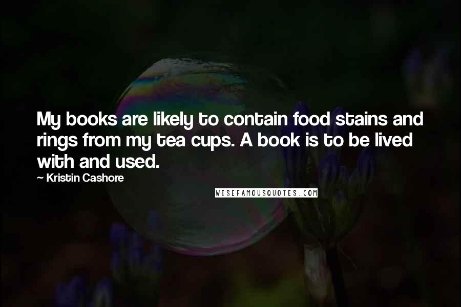 Kristin Cashore Quotes: My books are likely to contain food stains and rings from my tea cups. A book is to be lived with and used.
