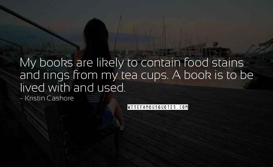 Kristin Cashore Quotes: My books are likely to contain food stains and rings from my tea cups. A book is to be lived with and used.