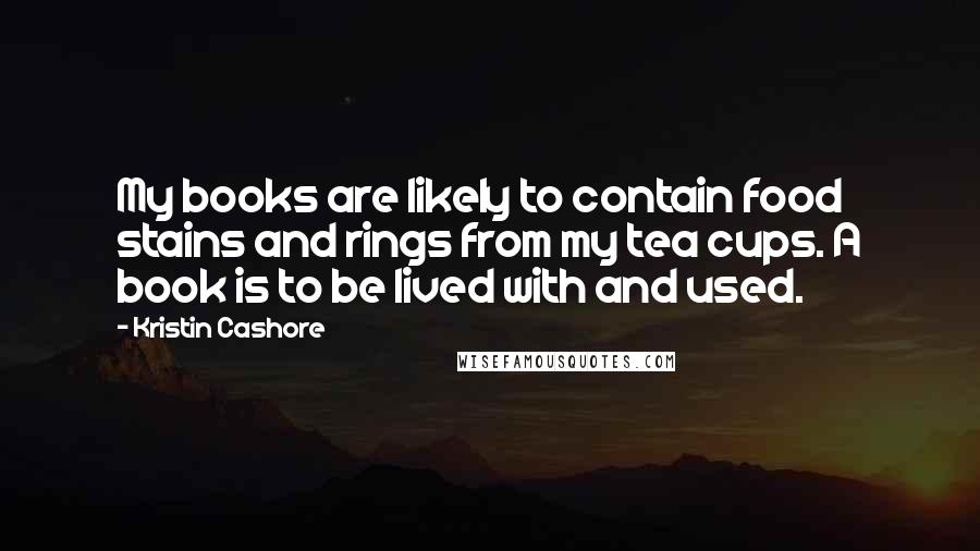 Kristin Cashore Quotes: My books are likely to contain food stains and rings from my tea cups. A book is to be lived with and used.