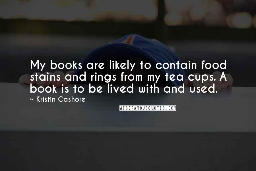 Kristin Cashore Quotes: My books are likely to contain food stains and rings from my tea cups. A book is to be lived with and used.