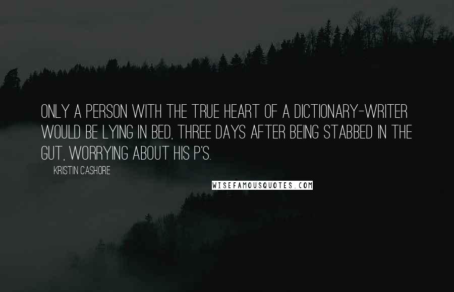 Kristin Cashore Quotes: Only a person with the true heart of a dictionary-writer would be lying in bed, three days after being stabbed in the gut, worrying about his P's.