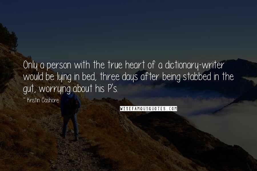 Kristin Cashore Quotes: Only a person with the true heart of a dictionary-writer would be lying in bed, three days after being stabbed in the gut, worrying about his P's.