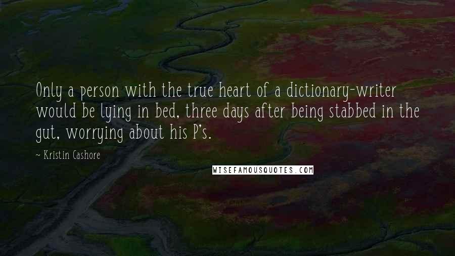 Kristin Cashore Quotes: Only a person with the true heart of a dictionary-writer would be lying in bed, three days after being stabbed in the gut, worrying about his P's.