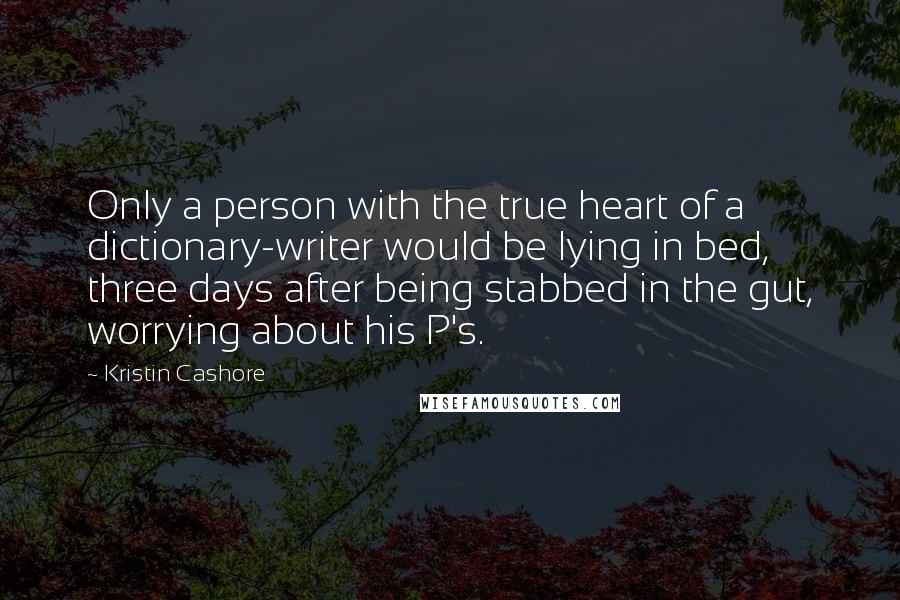 Kristin Cashore Quotes: Only a person with the true heart of a dictionary-writer would be lying in bed, three days after being stabbed in the gut, worrying about his P's.